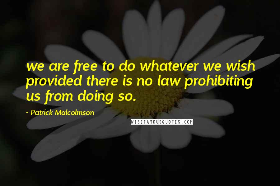 Patrick Malcolmson Quotes: we are free to do whatever we wish provided there is no law prohibiting us from doing so.