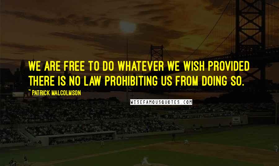 Patrick Malcolmson Quotes: we are free to do whatever we wish provided there is no law prohibiting us from doing so.