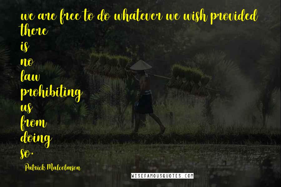 Patrick Malcolmson Quotes: we are free to do whatever we wish provided there is no law prohibiting us from doing so.
