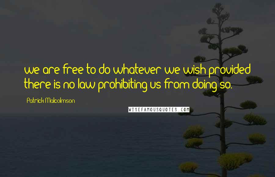 Patrick Malcolmson Quotes: we are free to do whatever we wish provided there is no law prohibiting us from doing so.