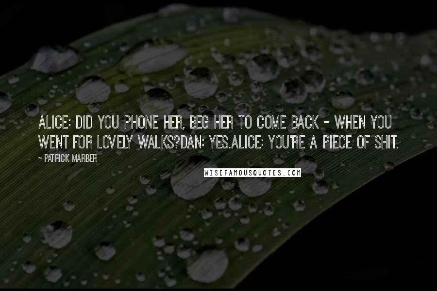 Patrick Marber Quotes: Alice: Did you phone her, beg her to come back - when you went for lovely walks?Dan: Yes.Alice: You're a piece of shit.