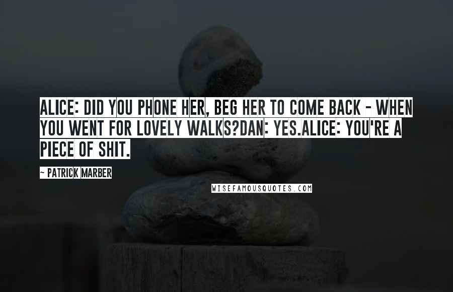 Patrick Marber Quotes: Alice: Did you phone her, beg her to come back - when you went for lovely walks?Dan: Yes.Alice: You're a piece of shit.