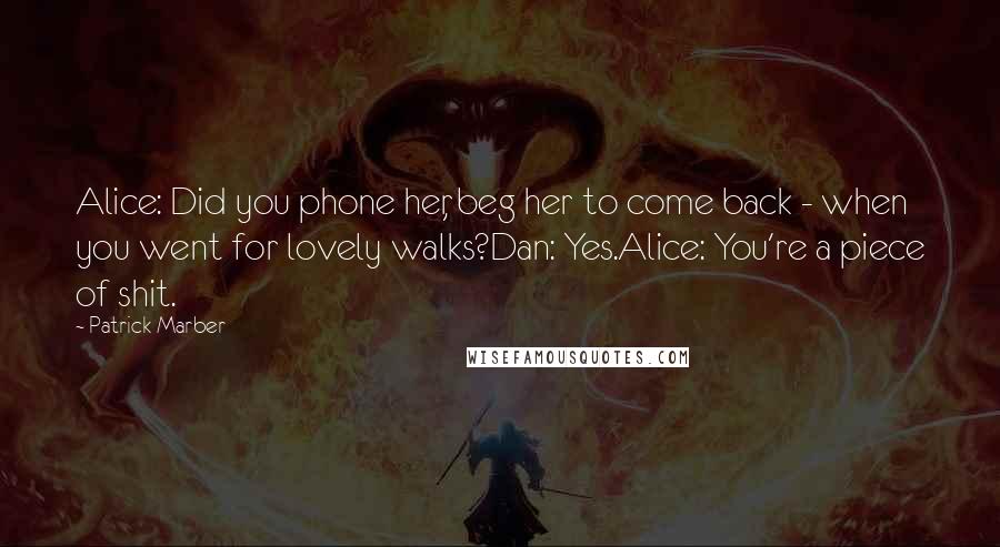 Patrick Marber Quotes: Alice: Did you phone her, beg her to come back - when you went for lovely walks?Dan: Yes.Alice: You're a piece of shit.