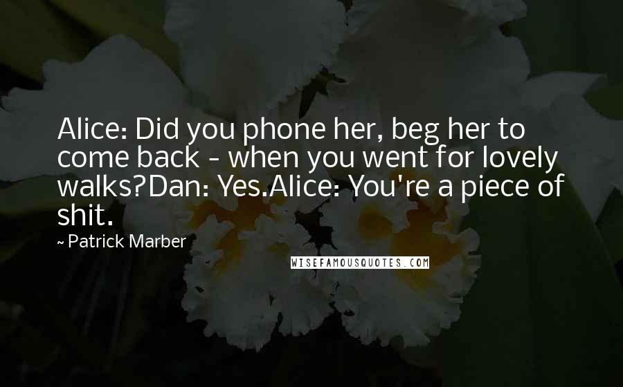 Patrick Marber Quotes: Alice: Did you phone her, beg her to come back - when you went for lovely walks?Dan: Yes.Alice: You're a piece of shit.