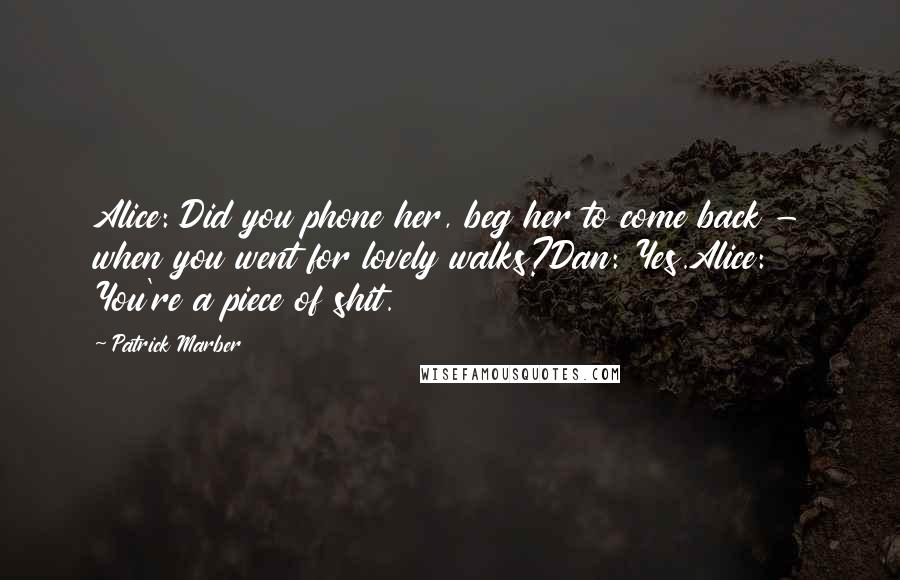 Patrick Marber Quotes: Alice: Did you phone her, beg her to come back - when you went for lovely walks?Dan: Yes.Alice: You're a piece of shit.