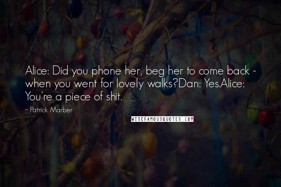 Patrick Marber Quotes: Alice: Did you phone her, beg her to come back - when you went for lovely walks?Dan: Yes.Alice: You're a piece of shit.