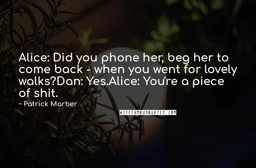 Patrick Marber Quotes: Alice: Did you phone her, beg her to come back - when you went for lovely walks?Dan: Yes.Alice: You're a piece of shit.