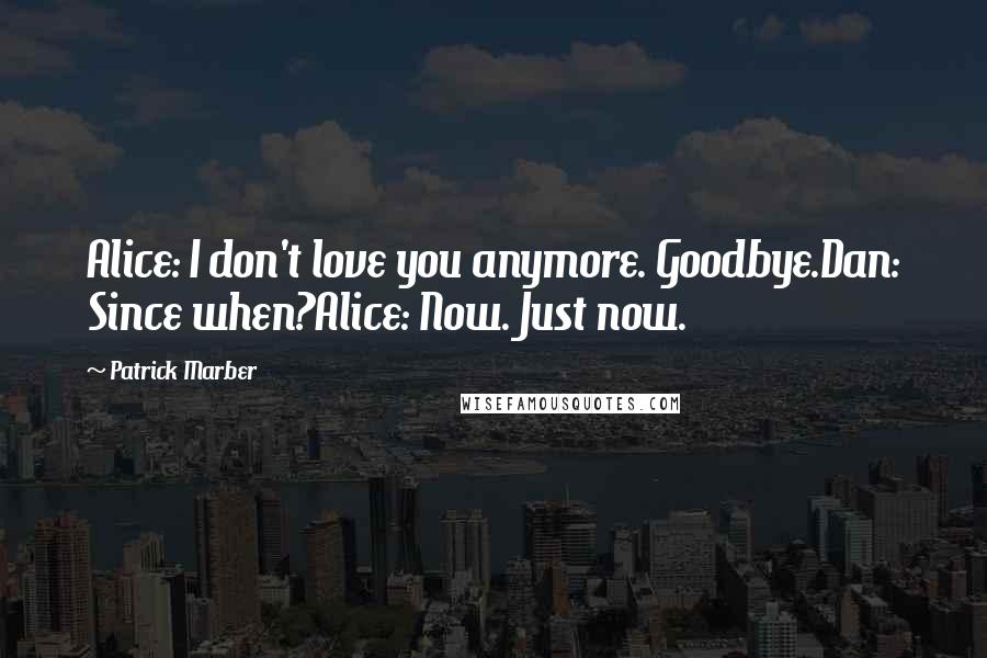 Patrick Marber Quotes: Alice: I don't love you anymore. Goodbye.Dan: Since when?Alice: Now. Just now.