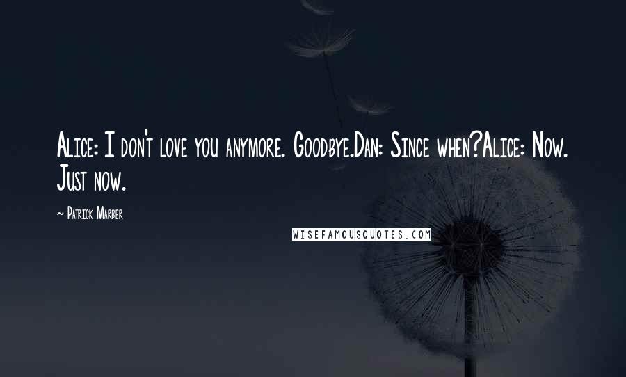 Patrick Marber Quotes: Alice: I don't love you anymore. Goodbye.Dan: Since when?Alice: Now. Just now.