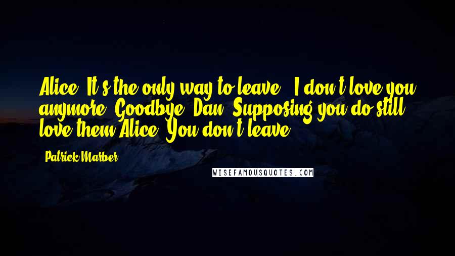 Patrick Marber Quotes: Alice: It's the only way to leave. "I don't love you anymore. Goodbye."Dan: Supposing you do still love them?Alice: You don't leave.