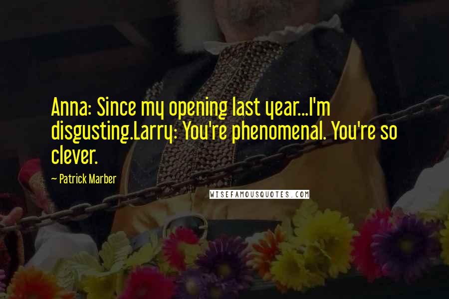 Patrick Marber Quotes: Anna: Since my opening last year...I'm disgusting.Larry: You're phenomenal. You're so clever.