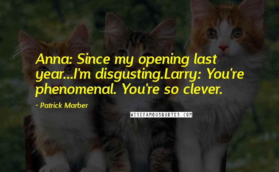 Patrick Marber Quotes: Anna: Since my opening last year...I'm disgusting.Larry: You're phenomenal. You're so clever.