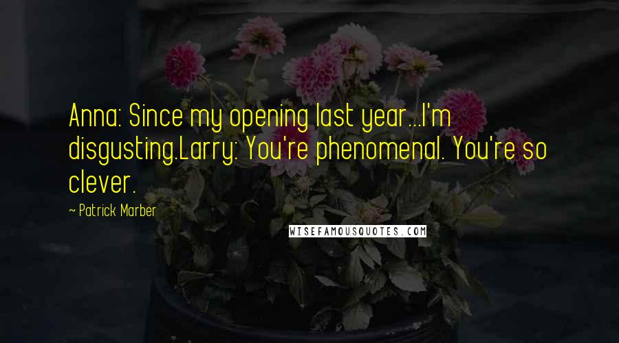 Patrick Marber Quotes: Anna: Since my opening last year...I'm disgusting.Larry: You're phenomenal. You're so clever.