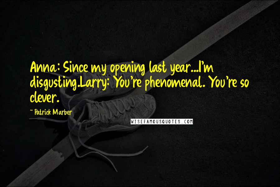 Patrick Marber Quotes: Anna: Since my opening last year...I'm disgusting.Larry: You're phenomenal. You're so clever.