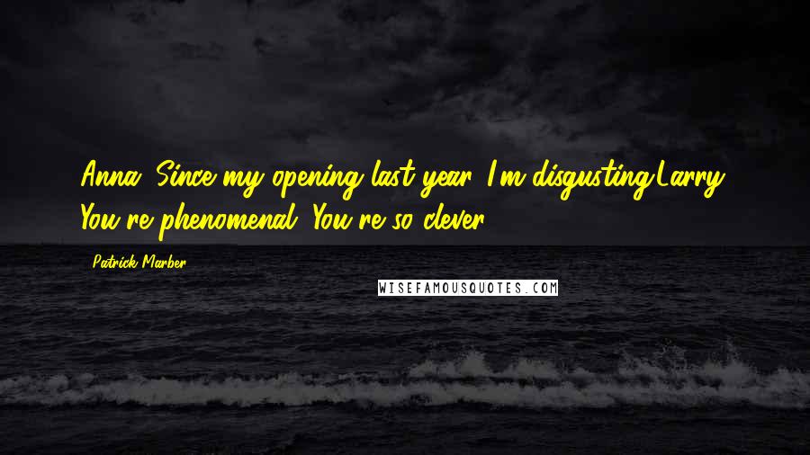 Patrick Marber Quotes: Anna: Since my opening last year...I'm disgusting.Larry: You're phenomenal. You're so clever.