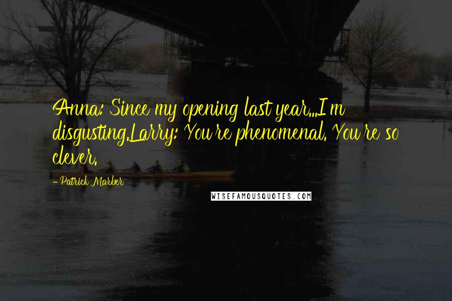 Patrick Marber Quotes: Anna: Since my opening last year...I'm disgusting.Larry: You're phenomenal. You're so clever.