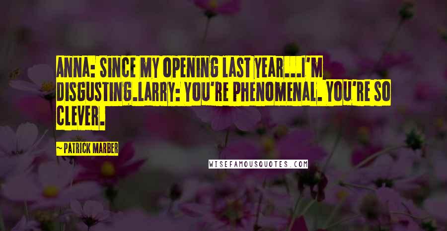 Patrick Marber Quotes: Anna: Since my opening last year...I'm disgusting.Larry: You're phenomenal. You're so clever.