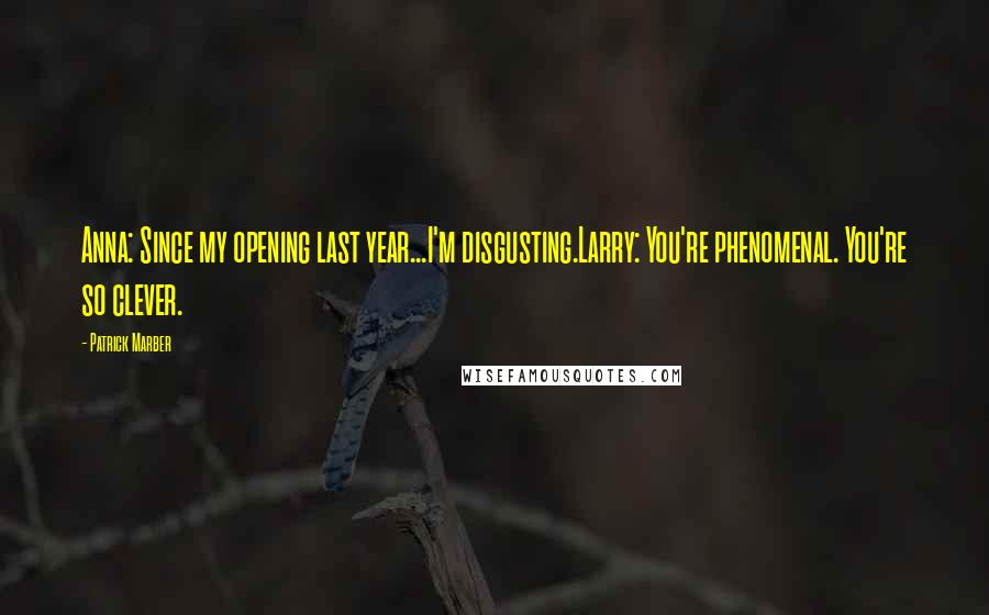 Patrick Marber Quotes: Anna: Since my opening last year...I'm disgusting.Larry: You're phenomenal. You're so clever.