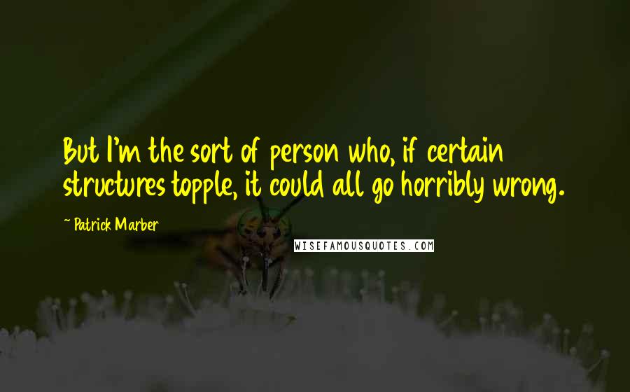 Patrick Marber Quotes: But I'm the sort of person who, if certain structures topple, it could all go horribly wrong.