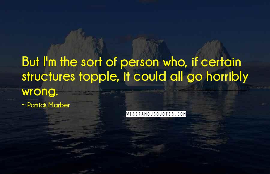 Patrick Marber Quotes: But I'm the sort of person who, if certain structures topple, it could all go horribly wrong.