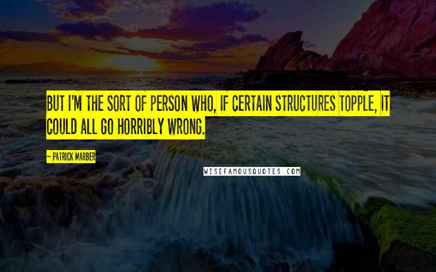 Patrick Marber Quotes: But I'm the sort of person who, if certain structures topple, it could all go horribly wrong.