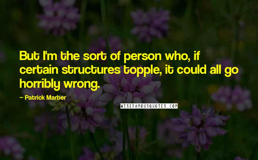 Patrick Marber Quotes: But I'm the sort of person who, if certain structures topple, it could all go horribly wrong.
