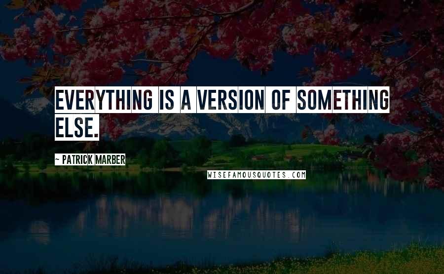 Patrick Marber Quotes: Everything is a version of something else.