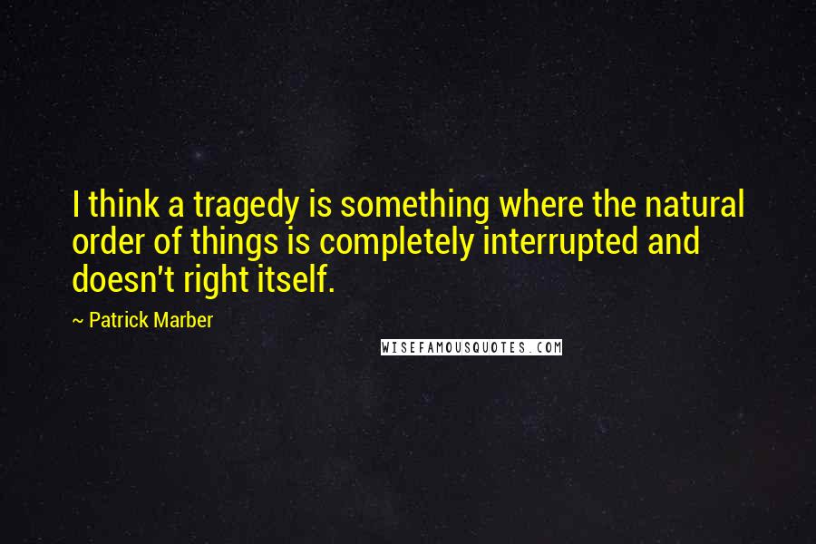 Patrick Marber Quotes: I think a tragedy is something where the natural order of things is completely interrupted and doesn't right itself.