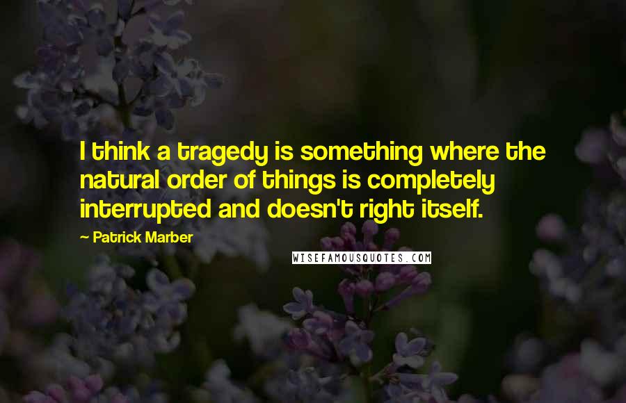 Patrick Marber Quotes: I think a tragedy is something where the natural order of things is completely interrupted and doesn't right itself.