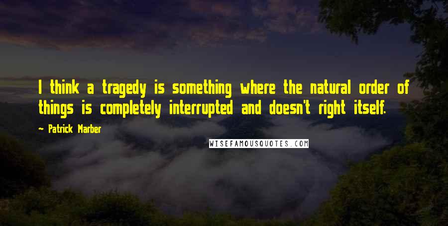 Patrick Marber Quotes: I think a tragedy is something where the natural order of things is completely interrupted and doesn't right itself.