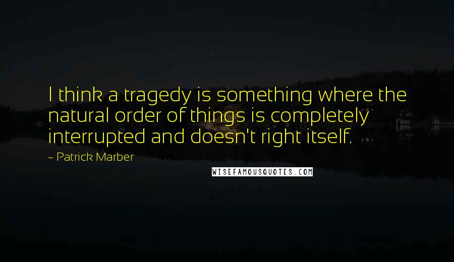 Patrick Marber Quotes: I think a tragedy is something where the natural order of things is completely interrupted and doesn't right itself.