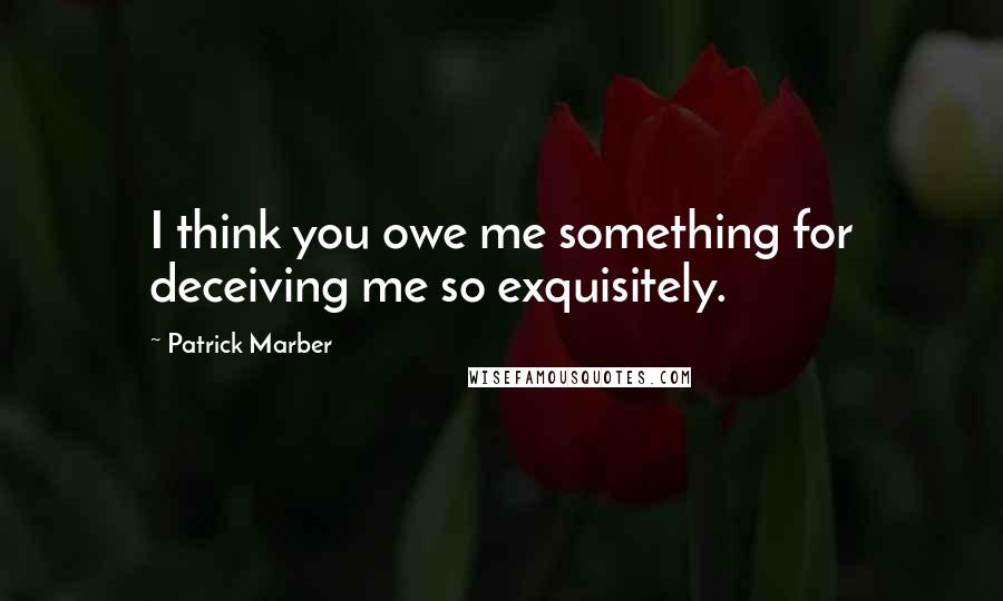 Patrick Marber Quotes: I think you owe me something for deceiving me so exquisitely.