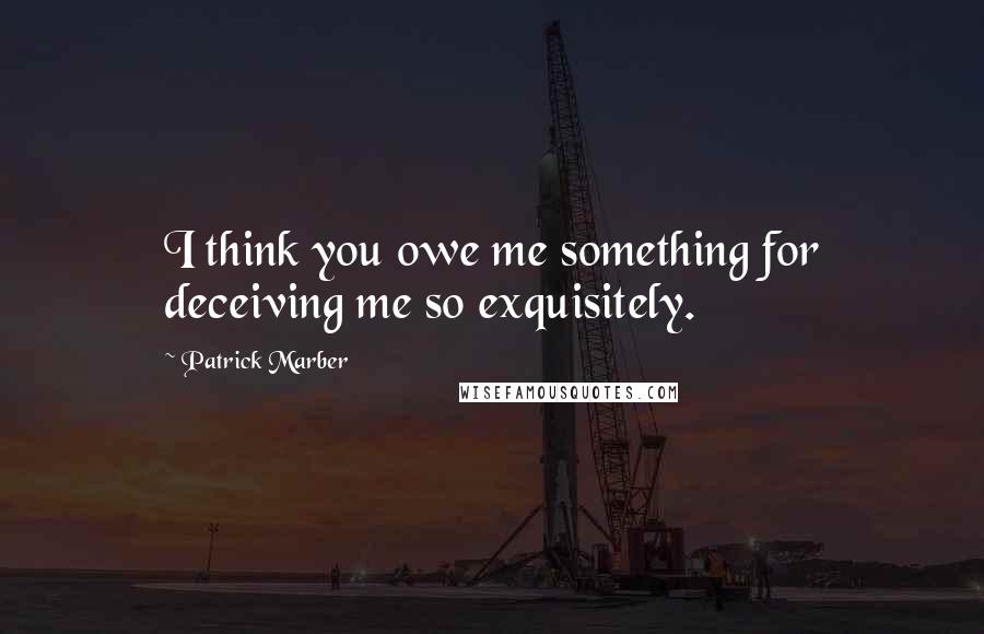 Patrick Marber Quotes: I think you owe me something for deceiving me so exquisitely.