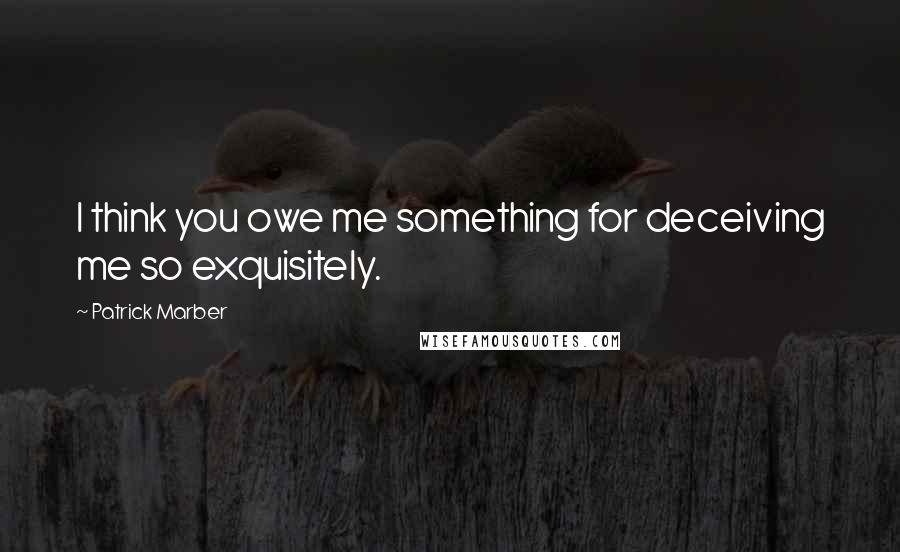 Patrick Marber Quotes: I think you owe me something for deceiving me so exquisitely.
