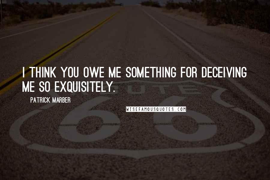 Patrick Marber Quotes: I think you owe me something for deceiving me so exquisitely.