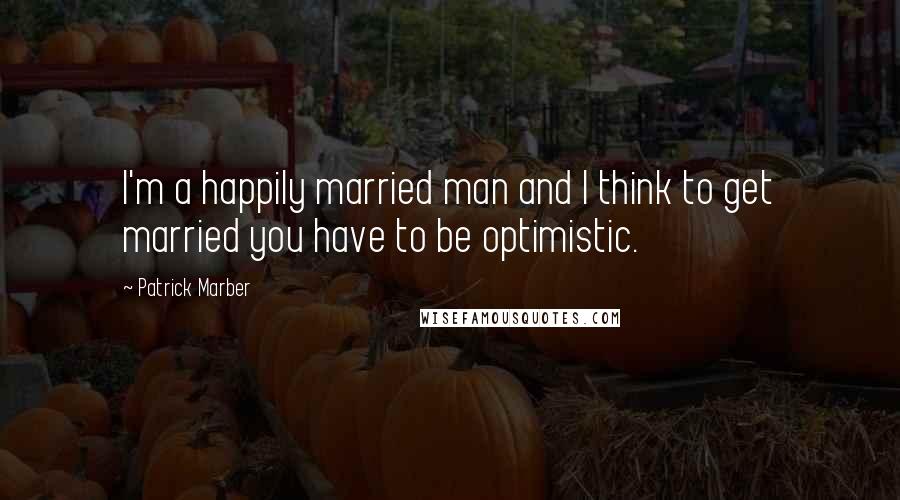 Patrick Marber Quotes: I'm a happily married man and I think to get married you have to be optimistic.