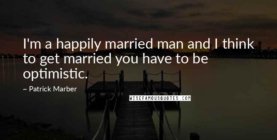 Patrick Marber Quotes: I'm a happily married man and I think to get married you have to be optimistic.