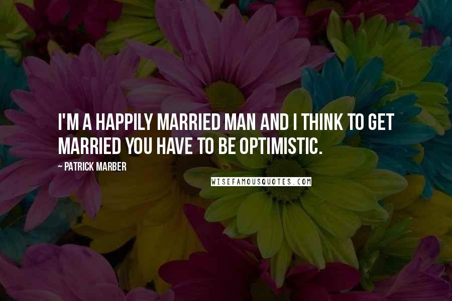 Patrick Marber Quotes: I'm a happily married man and I think to get married you have to be optimistic.