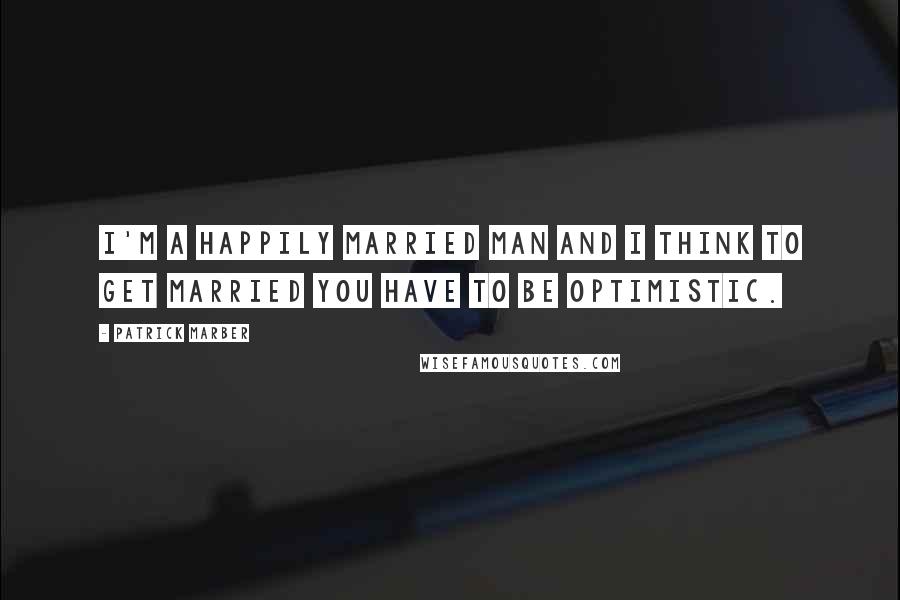 Patrick Marber Quotes: I'm a happily married man and I think to get married you have to be optimistic.