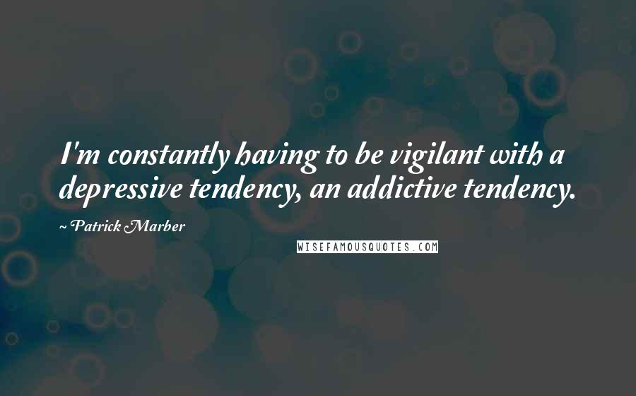 Patrick Marber Quotes: I'm constantly having to be vigilant with a depressive tendency, an addictive tendency.