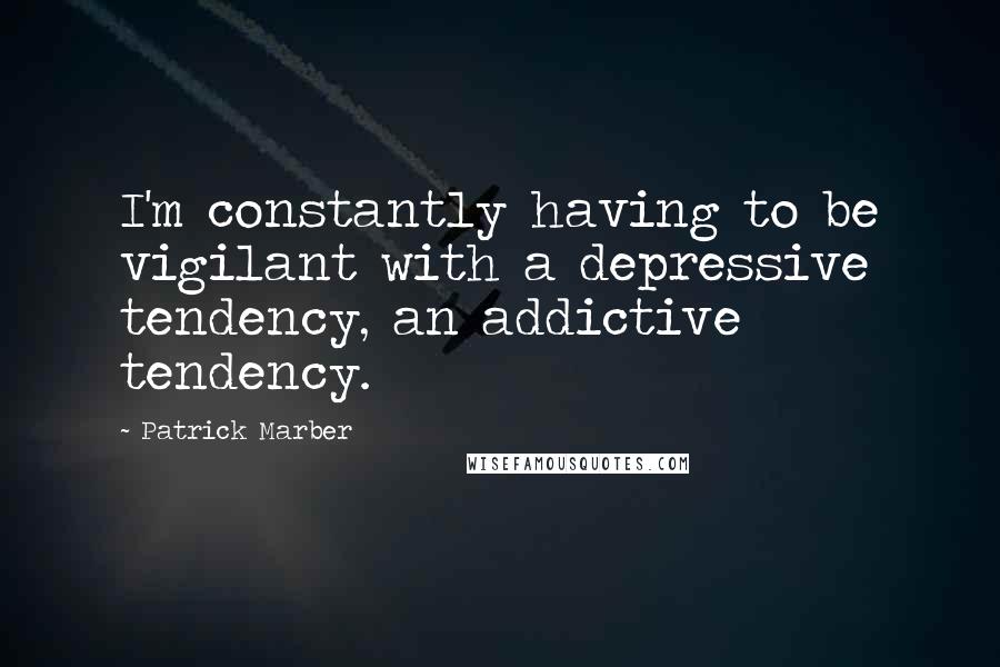 Patrick Marber Quotes: I'm constantly having to be vigilant with a depressive tendency, an addictive tendency.