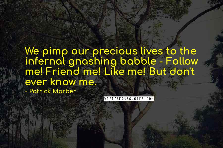 Patrick Marber Quotes: We pimp our precious lives to the infernal gnashing babble - Follow me! Friend me! Like me! But don't ever know me.