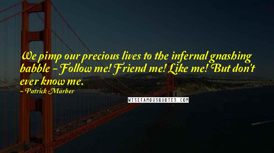 Patrick Marber Quotes: We pimp our precious lives to the infernal gnashing babble - Follow me! Friend me! Like me! But don't ever know me.