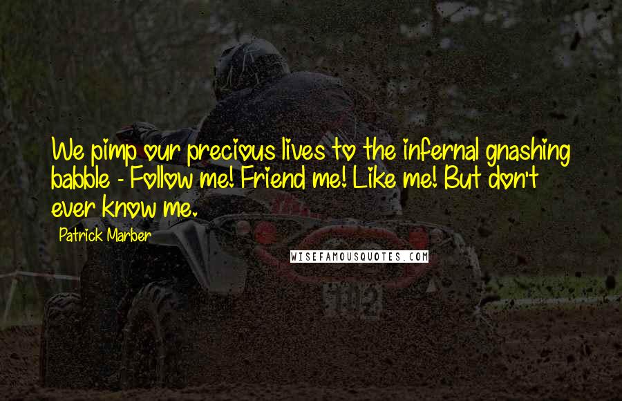 Patrick Marber Quotes: We pimp our precious lives to the infernal gnashing babble - Follow me! Friend me! Like me! But don't ever know me.