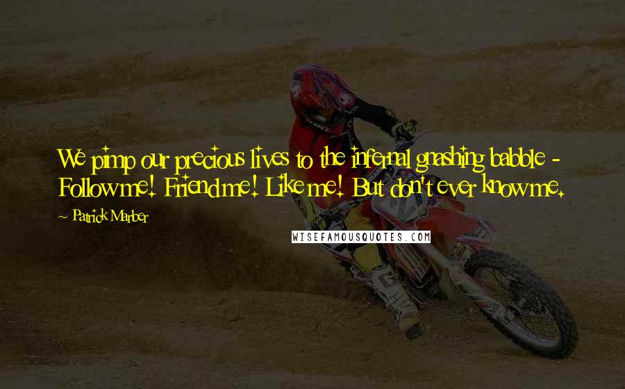 Patrick Marber Quotes: We pimp our precious lives to the infernal gnashing babble - Follow me! Friend me! Like me! But don't ever know me.