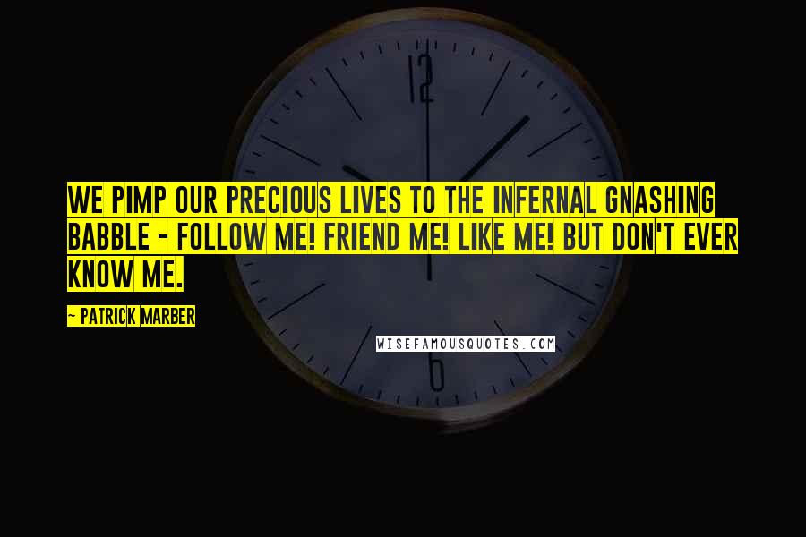 Patrick Marber Quotes: We pimp our precious lives to the infernal gnashing babble - Follow me! Friend me! Like me! But don't ever know me.