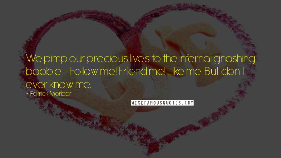 Patrick Marber Quotes: We pimp our precious lives to the infernal gnashing babble - Follow me! Friend me! Like me! But don't ever know me.