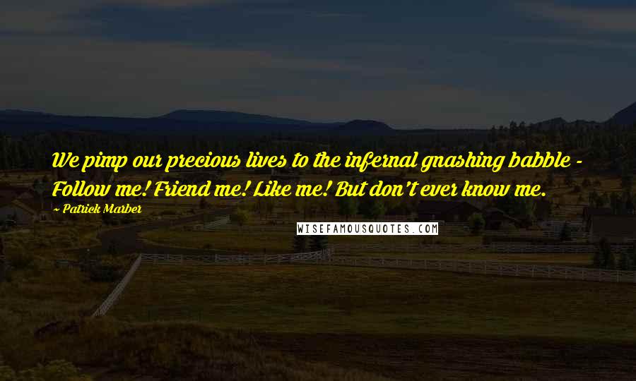 Patrick Marber Quotes: We pimp our precious lives to the infernal gnashing babble - Follow me! Friend me! Like me! But don't ever know me.