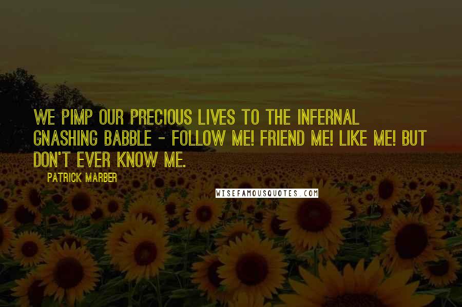 Patrick Marber Quotes: We pimp our precious lives to the infernal gnashing babble - Follow me! Friend me! Like me! But don't ever know me.