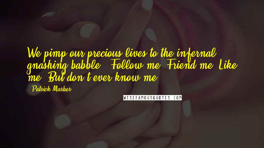 Patrick Marber Quotes: We pimp our precious lives to the infernal gnashing babble - Follow me! Friend me! Like me! But don't ever know me.